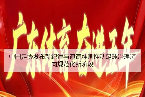 中国足协发布新纪律与道德准则推动足球治理迈向规范化新阶段